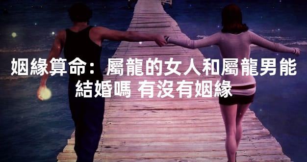 姻緣算命：屬龍的女人和屬龍男能結婚嗎 有沒有姻緣